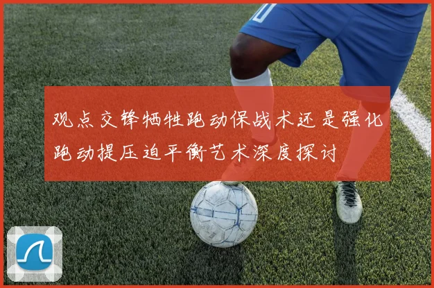 观点交锋牺牲跑动保战术还是强化跑动提压迫平衡艺术深度探讨