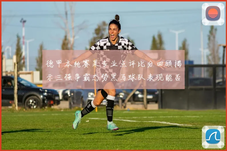 德甲本轮赛果专业点评比分回顾揭示三强争霸态势黑马球队表现能否持续