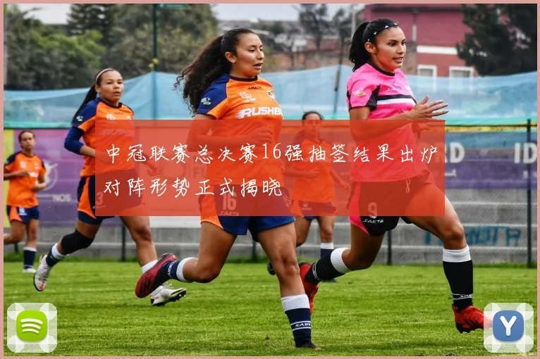 中冠联赛总决赛16强抽签结果出炉对阵形势正式揭晓