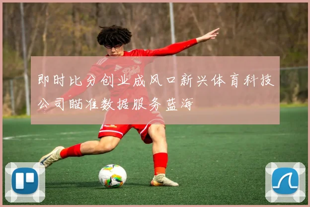 即时比分创业成风口新兴体育科技公司瞄准数据服务蓝海